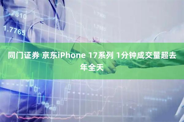 同门证券 京东iPhone 17系列 1分钟成交量超去年全天