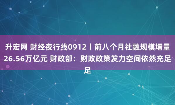 升宏网 财经夜行线0912丨前八个月社融规模增量26.56万亿元 财政部：财政政策发力空间依然充足