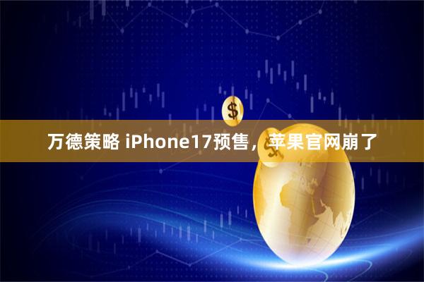 万德策略 iPhone17预售，苹果官网崩了