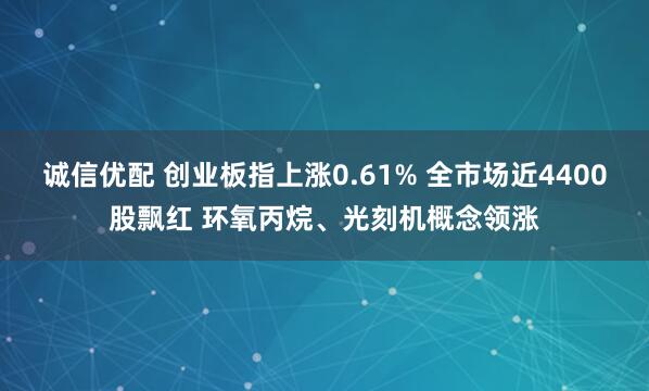 诚信优配 创业板指上涨0.61% 全市场近4400股飘红 环氧丙烷、光刻机概念领涨