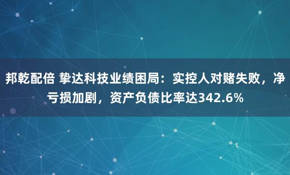 邦乾配倍 挚达科技业绩困局：实控人对赌失败，净亏损加剧，资产负债比率达342.6%
