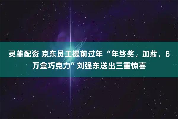 灵菲配资 京东员工提前过年 “年终奖、加薪、8万盒巧克力”刘强东送出三重惊喜