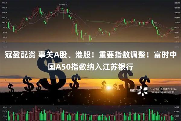 冠盈配资 事关A股、港股！重要指数调整！富时中国A50指数纳入江苏银行