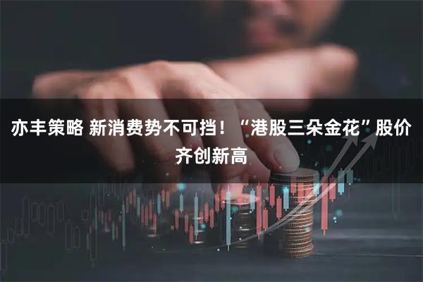 亦丰策略 新消费势不可挡！“港股三朵金花”股价齐创新高