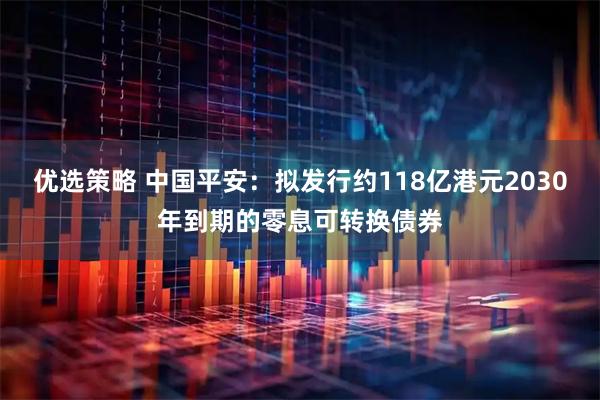 优选策略 中国平安：拟发行约118亿港元2030年到期的零息可转换债券