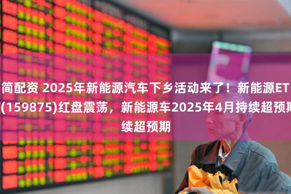 简配资 2025年新能源汽车下乡活动来了！新能源ETF(159875)红盘震荡，新能源车2025年4月持续超预期