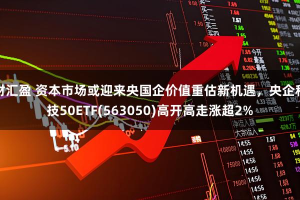 财汇盈 资本市场或迎来央国企价值重估新机遇，央企科技50ETF(563050)高开高走涨超2%