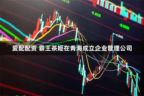 爱配配资 霸王茶姬在青海成立企业管理公司