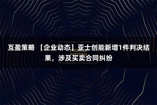 互盈策略 【企业动态】亚士创能新增1件判决结果，涉及买卖合同纠纷