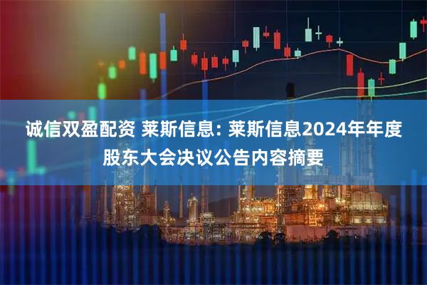 诚信双盈配资 莱斯信息: 莱斯信息2024年年度股东大会决议公告内容摘要