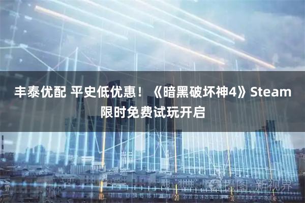 丰泰优配 平史低优惠！《暗黑破坏神4》Steam限时免费试玩开启
