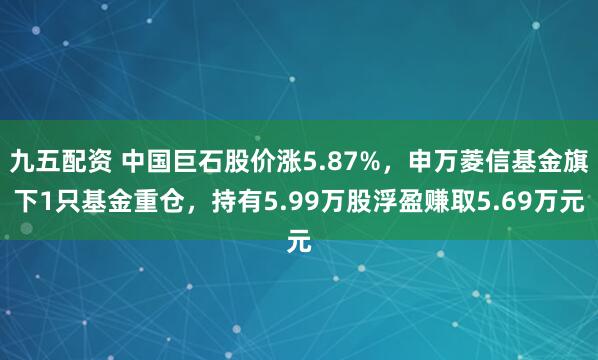 九五配资 中国巨石股价涨5.87%，申万菱信基金旗下1只基金重仓，持有5.99万股浮盈赚取5.69万元