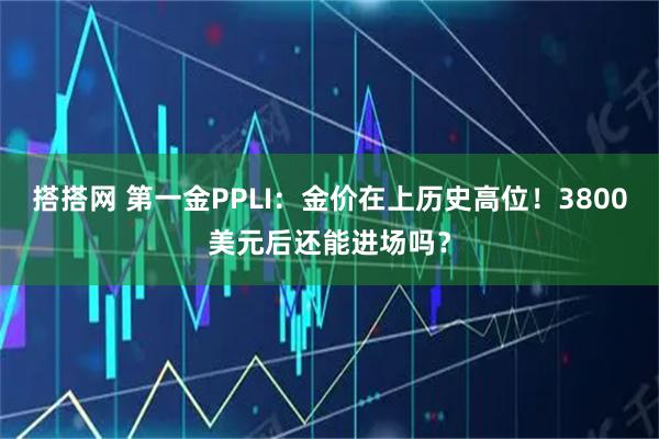 搭搭网 第一金PPLI：金价在上历史高位！3800美元后还能进场吗？
