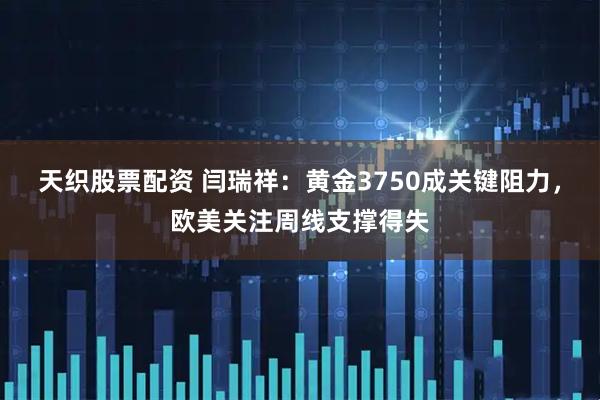 天织股票配资 闫瑞祥：黄金3750成关键阻力，欧美关注周线支撑得失