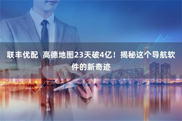 联丰优配  高德地图23天破4亿！揭秘这个导航软件的新奇迹