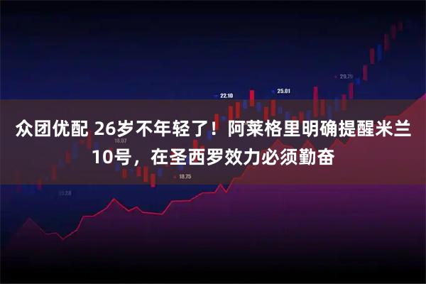 众团优配 26岁不年轻了！阿莱格里明确提醒米兰10号，在圣西罗效力必须勤奋