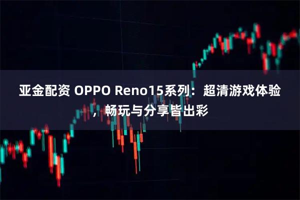 亚金配资 OPPO Reno15系列：超清游戏体验，畅玩与分享皆出彩