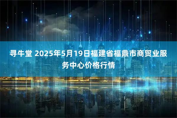 寻牛堂 2025年5月19日福建省福鼎市商贸业服务中心价格行情