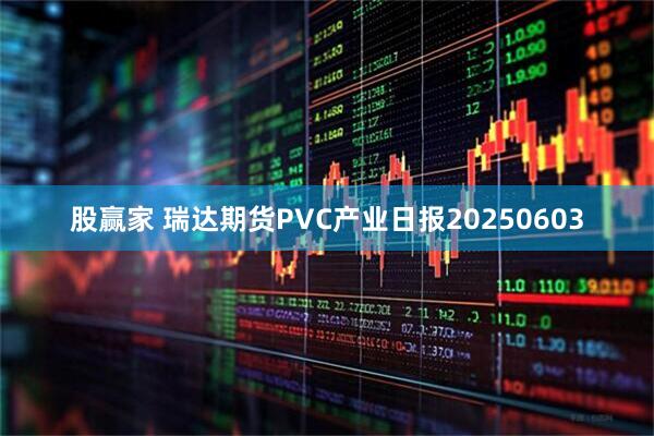 股赢家 瑞达期货PVC产业日报20250603