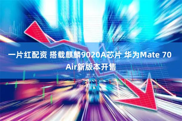 一片红配资 搭载麒麟9020A芯片 华为Mate 70 Air新版本开售