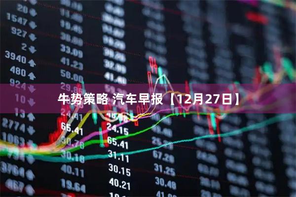 牛势策略 汽车早报【12月27日】