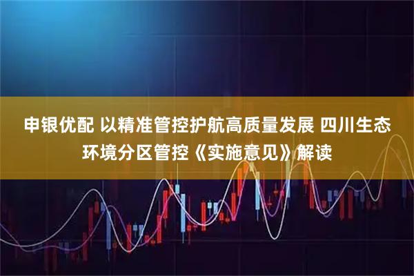 申银优配 以精准管控护航高质量发展 四川生态环境分区管控《实施意见》解读