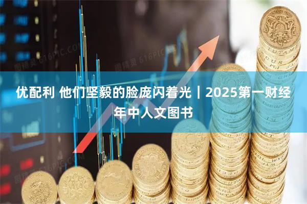 优配利 他们坚毅的脸庞闪着光｜2025第一财经年中人文图书