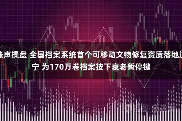 涨声操盘 全国档案系统首个可移动文物修复资质落地辽宁 为170万卷档案按下衰老暂停键