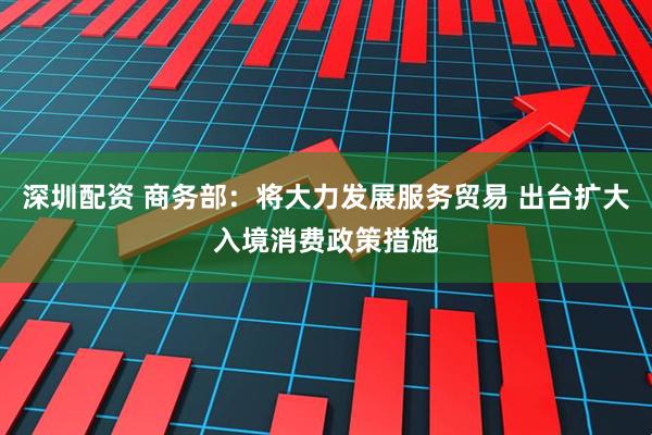 深圳配资 商务部：将大力发展服务贸易 出台扩大入境消费政策措施