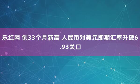 乐红网 创33个月新高 人民币对美元即期汇率升破6.93关口