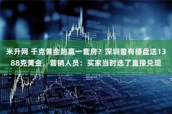米升网 千克黄金跑赢一套房？深圳曾有楼盘送1388克黄金，营销人员：买家当时选了直接兑现