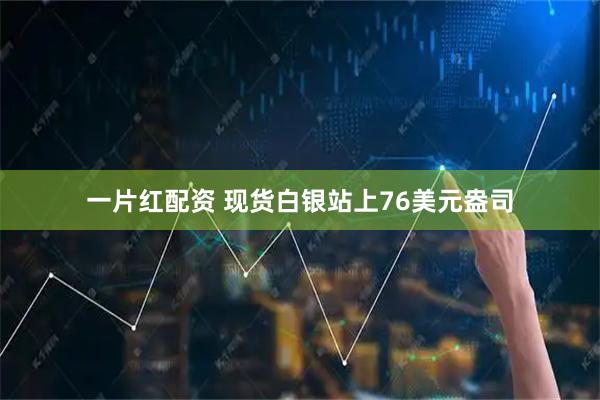 一片红配资 现货白银站上76美元盎司