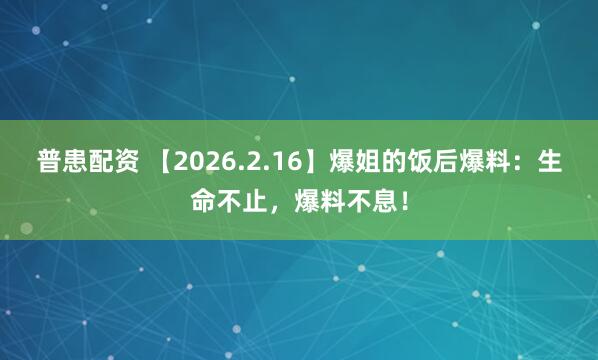 普患配资 【2026.2.16】爆姐的饭后爆料：生命不止，爆料不息！