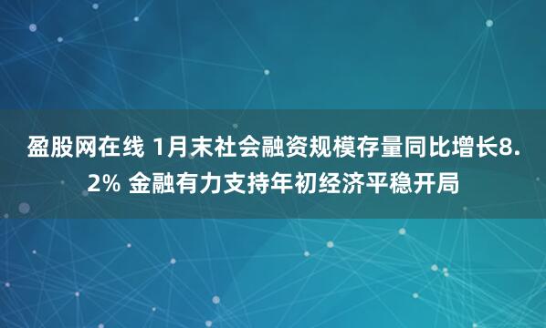 盈股网在线 1月末社会融资规模存量同比增长8.2% 金融有力支持年初经济平稳开局