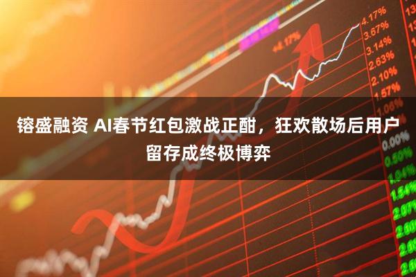 镕盛融资 AI春节红包激战正酣，狂欢散场后用户留存成终极博弈