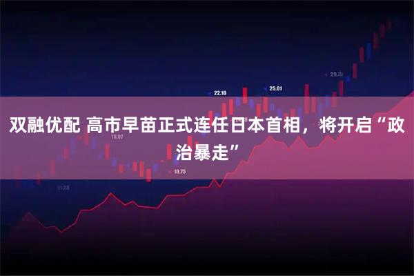 双融优配 高市早苗正式连任日本首相，将开启“政治暴走”