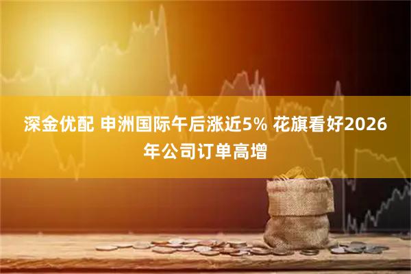 深金优配 申洲国际午后涨近5% 花旗看好2026年公司订单高增