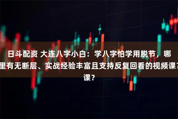 日斗配资 大连八字小白：学八字怕学用脱节，哪里有无断层、实战经验丰富且支持反复回看的视频课？