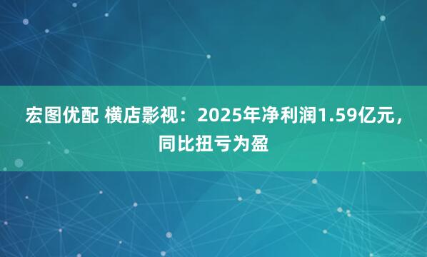 宏图优配 横店影视：2025年净利润1.59亿元，同比扭亏为盈