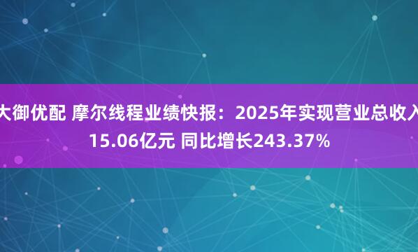 大御优配 摩尔线程业绩快报：2025年实现营业总收入15.06亿元 同比增长243.37%