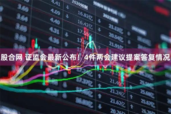 股合网 证监会最新公布！4件两会建议提案答复情况