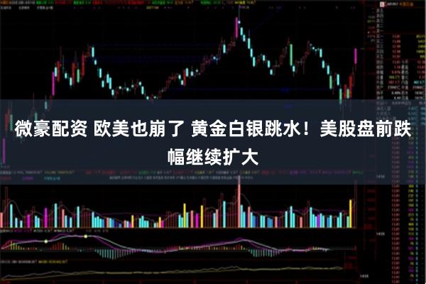 微豪配资 欧美也崩了 黄金白银跳水！美股盘前跌幅继续扩大