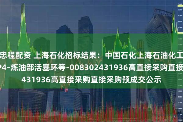 忠程配资 上海石化招标结果：中国石化上海石油化工股份有限公司SP4-炼油部活塞环等-008302431936高直接采购直接采购预成交公示