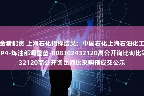 金猪配资 上海石化招标结果：中国石化上海石油化工股份有限公司SP4-炼油部调整垫-008302432120高公开询比询比采购预成交公示