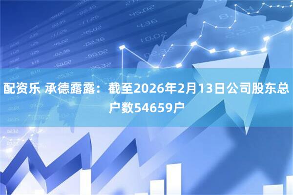 配资乐 承德露露：截至2026年2月13日公司股东总户数54659户