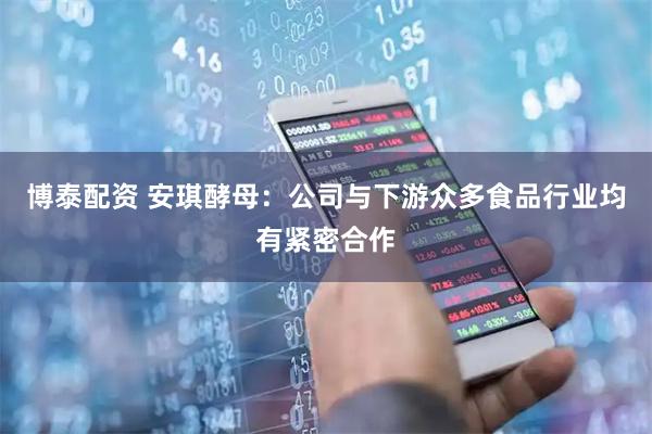 博泰配资 安琪酵母：公司与下游众多食品行业均有紧密合作